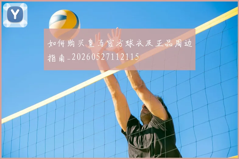 如何购买皇马官方球衣及正品周边指南_20260527112115