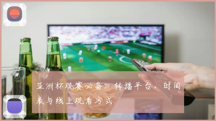 亚洲杯观赛必备:转播平台、时间表与线上观看方式