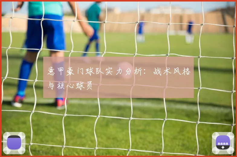 意甲豪门球队实力分析：战术风格与核心球员