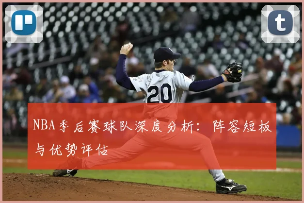 NBA季后赛球队深度分析:阵容短板与优势评估