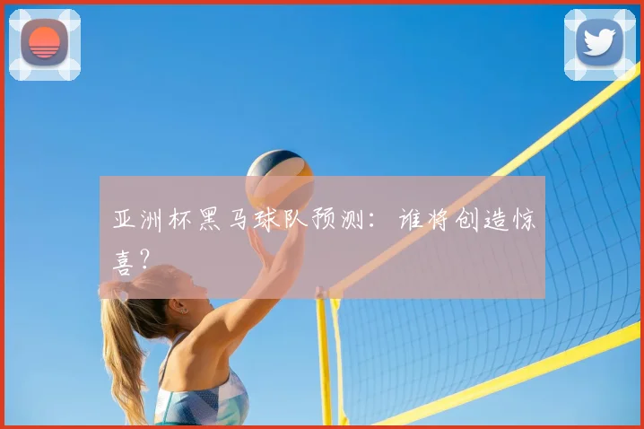亚洲杯黑马球队预测:谁将创造惊喜?