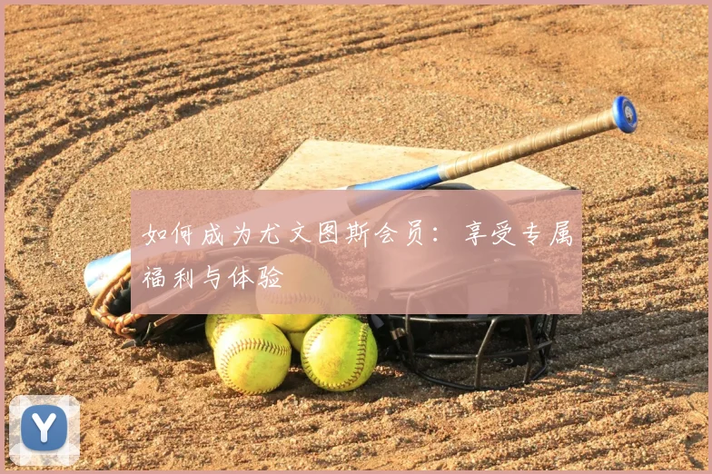 如何成为尤文图斯会员:享受专属福利与体验