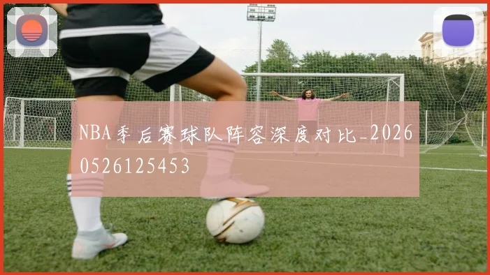 NBA季后赛球队阵容深度对比_20260526125453