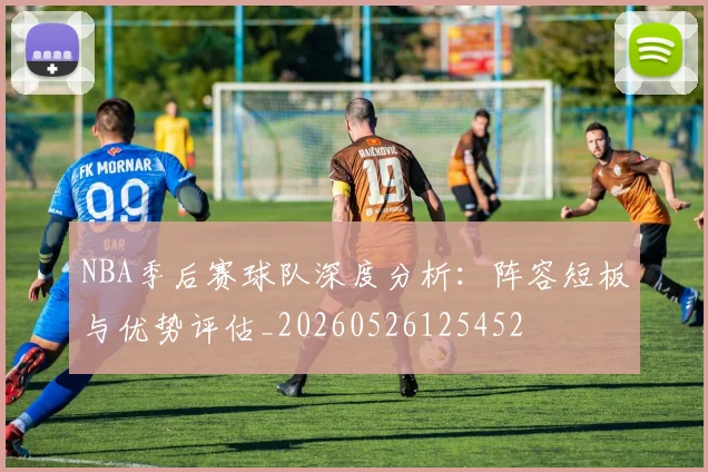 NBA季后赛球队深度分析：阵容短板与优势评估_20260526125452