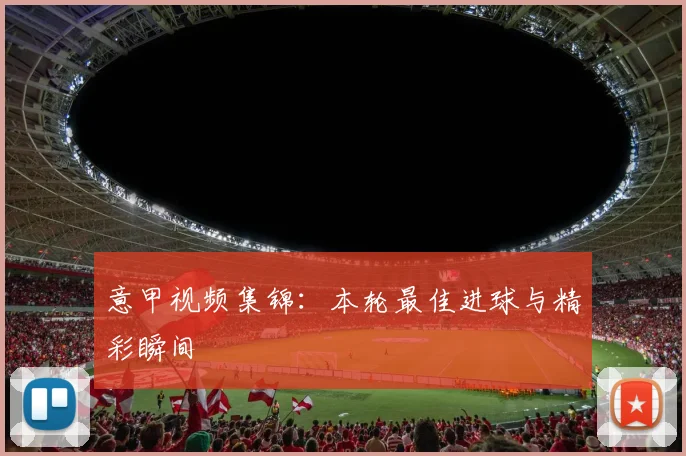 意甲视频集锦：本轮最佳进球与精彩瞬间