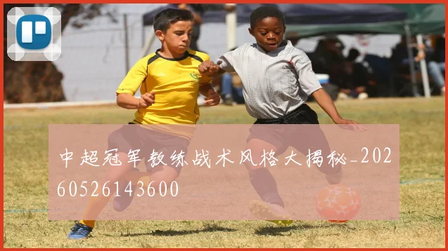 中超冠军教练战术风格大揭秘_20260526143600