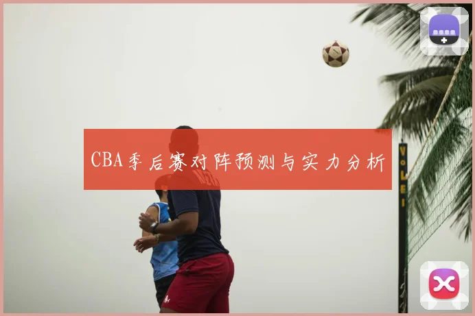 CBA季后赛对阵预测与实力分析