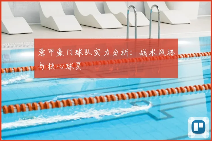 意甲豪门球队实力分析：战术风格与核心球员