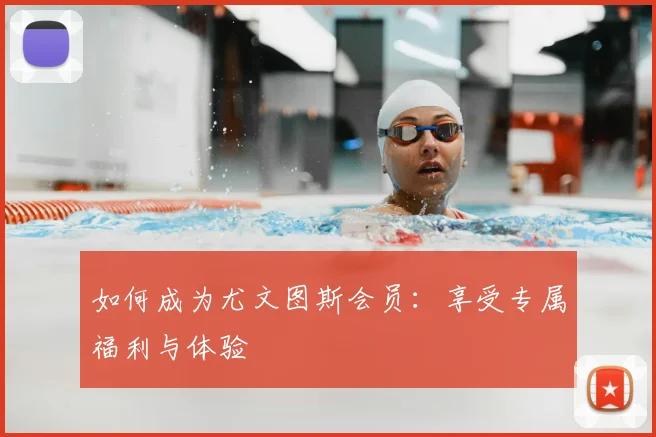 如何成为尤文图斯会员:享受专属福利与体验