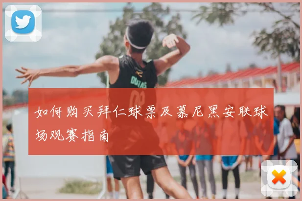 如何购买拜仁球票及慕尼黑安联球场观赛指南
