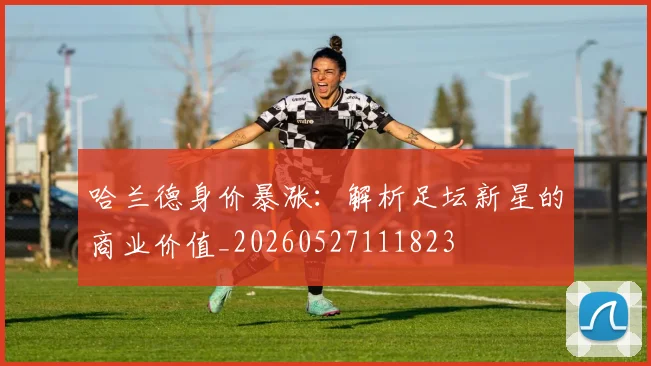 哈兰德身价暴涨:解析足坛新星的商业价值_20260527111823