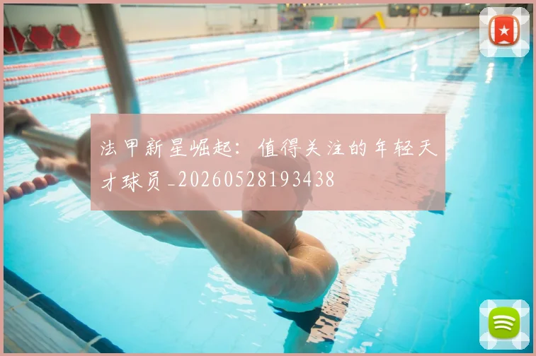 法甲新星崛起：值得关注的年轻天才球员_20260528193438