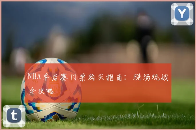 NBA季后赛门票购买指南:现场观战全攻略