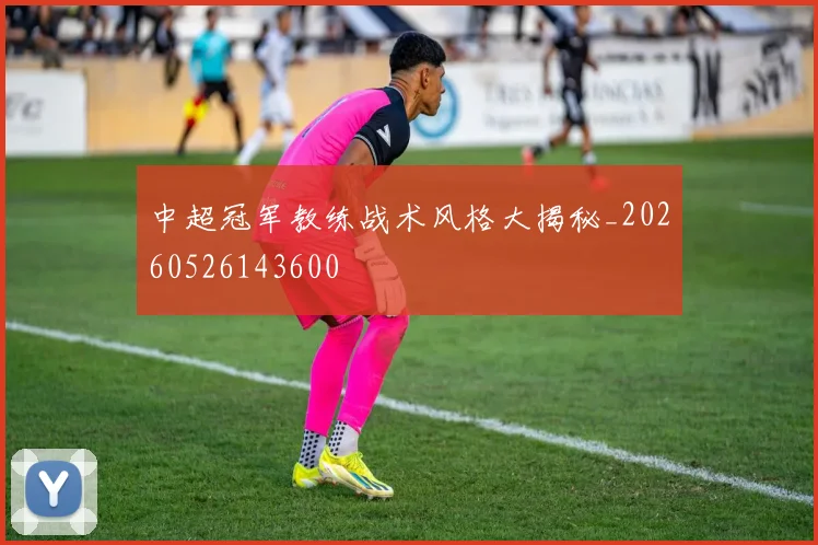 中超冠军教练战术风格大揭秘_20260526143600