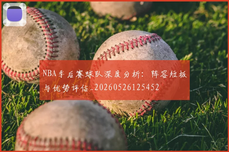 NBA季后赛球队深度分析：阵容短板与优势评估_20260526125452